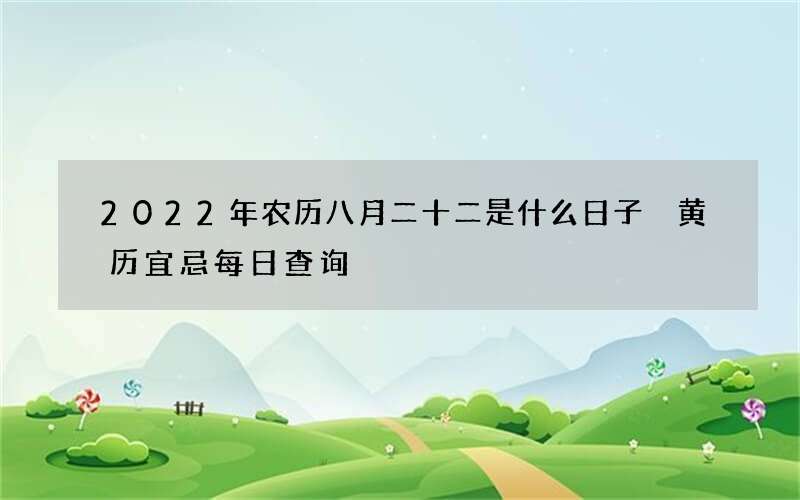 2022年农历八月二十二是什么日子 黄历宜忌每日查询